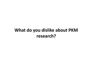 What	
  do	
  you	
  dislike	
  about	
  PKM	
  
               research?	
  
 