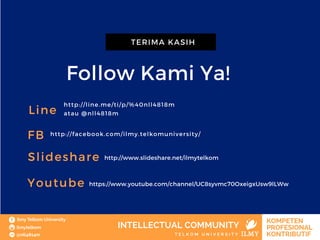 Follow Kami Ya!
TERIMA KASIH
Line http://line.me/ti/p/%40nll4818m
atau @nll4818m
FB http://facebook.com/ilmy.telkomuniversity/
Slideshare http://www.slideshare.net/ilmytelkom
https://www.youtube.com/channel/UC8syvmc70OxeigxUsw9lLWwYoutube
 
