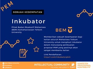 Inkubator
BEM
SEBUAH KESEMPATAN
Pihak Badan Eksekutif Mahasiswa
(BEM) Kemahasiswaan Telkom
University
Link Pendaftaran:
tinyurl.com/inkubatorpkm
Memberikan sebuah kesempatan bagi
kalian seluruh Mahasiswa Telkom
University untuk mengikuti inkubator
dalam menunjang pembuatan
proposal PKM yang pastinya akan
sangat membantu kalian.
PKM
 