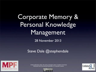 Corporate Memory &
Personal Knowledge
Management

28 November 2013

Stephen Dale @stephendale
Unless otherwise noted, this work is licensed under a Creative Commons
Attribution-NonCommercial-ShareAlike 3.0 Unported License.

 