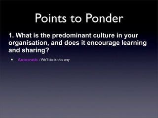 Points to Ponder
1. What is the predominant culture in your
organisation, and does it encourage learning
and sharing?
• Autocratic - We’ll do it this way

 