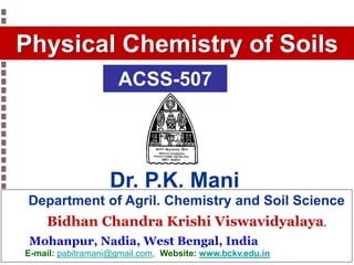 Copyright© Markus Tuller and Dani Or2002-2004
Physical Chemistry of Soils
Department of Agril. Chemistry and Soil Science
Bidhan Chandra Krishi Viswavidyalaya,
Mohanpur, Nadia, West Bengal, India
E-mail: pabitramani@gmail.com, Website: www.bckv.edu.in
Dr. P.K. Mani
ACSS-507
 