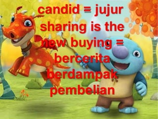 candid = jujur
sharing is the
new buying =
bercerita
berdampak
pembelian
 
