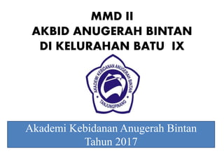 MMD II
AKBID ANUGERAH BINTAN
DI KELURAHAN BATU IX
Akademi Kebidanan Anugerah Bintan
Tahun 2017
 