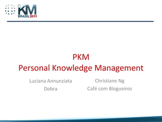 PKM
Personal Knowledge Management
  Luciana Annunziata      Christiane Ng
        Dobra          Café com Blogueiros
 