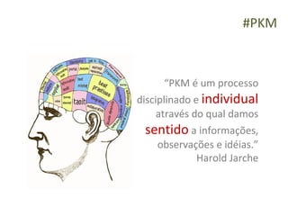 #PKM



       “PKM é um processo
disciplinado e individual
     através do qual damos
  sentido a informações,
     observações e idéias.”
              Harold Jarche
 