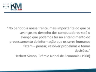 “No período à nossa frente, mais importante do que os
        avanços no desenho dos computadores será o
         avanço que podemos ter no entendimento do
 processamento de informação que os seres humanos
           fazem – pensar, resolver probelmas e tomar
                                           decisões.”
    Herbert Simon, Prêmio Nobel de Economia (1968)


                                                    2
 