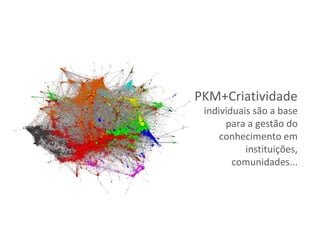 PKM+Criatividade
 individuais são a base
      para a gestão do
     conhecimento em
           instituições,
        comunidades...
 