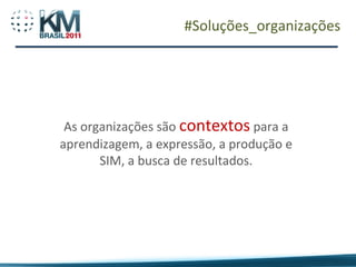 #Soluções_organizações




 As organizações são contextos para a
aprendizagem, a expressão, a produção e
       SIM, a busca de resultados.
 