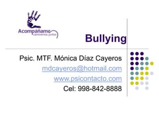 Bullying
Psic. MTF. Mónica Díaz Cayeros
mdcayeros@hotmail.com
www.psicontacto.com
Cel: 998-842-8888
 