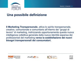 Il Marketing Transpersonale, attiva lo spirito transpersonale,
creativo, comunionale e comunitario all’interno dei “gruppi di
lavoro” di marketing, indirizzando opportunamente questa nuova
intelligenza collettiva generata dalla nuova identità espansa dei
professionisti del marketing verso la soddisfazione dei nuovi
bisogni transpersonali dei consumatori.  
 
Una possibile definizione
 