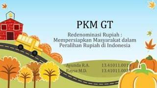 PKM GT
Redenominasi Rupiah :
Mempersiapkan Masyarakat dalam
Peralihan Rupiah di Indonesia
Ayunda R.A. 13.41011.0019
Raysa M.D. 13.41011.0025
 