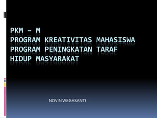 PKM – M
PROGRAM KREATIVITAS MAHASISWA
PROGRAM PENINGKATAN TARAF
HIDUP MASYARAKAT
NOVINWEGASANTI
 