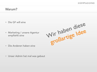 Warum?




                                                    se
• Die GF will eine

                                               d ie
                                        h ab en ee
• Marketing / unsere Agentur
  emp ehlt eine                      ir
                                   W artige     Id
                                    groß
• Die Anderen haben eine



• Unser Admin hat mal was gebaut
 