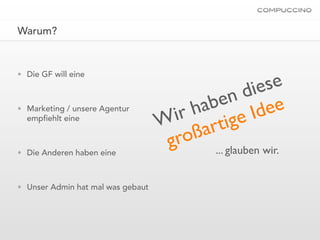 Warum?




                                                         se
• Die GF will eine

                                                    d ie
                                        h ab  en ee
• Marketing / unsere Agentur
  emp ehlt eine                      ir
                                   W artige           Id
                                    groß
• Die Anderen haben eine                    ... glauben wir.


• Unser Admin hat mal was gebaut
 