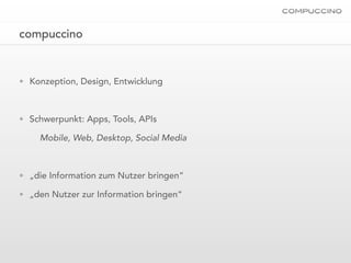 compuccino


• Konzeption, Design, Entwicklung



• Schwerpunkt: Apps, Tools, APIs

    Mobile, Web, Desktop, Social Media



• „die Information zum Nutzer bringen“

• „den Nutzer zur Information bringen“
 