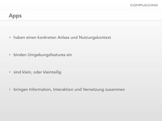Apps


• haben einen konkreten Anlass und Nutzungskontext



• binden Umgebungsfeatures ein



• sind klein, oder kleinteilig



• bringen Information, Interaktion und Vernetzung zusammen
 