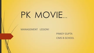 PK MOVIE…
MANAGEMENT LESSON!
PINKEY GUPTA
CIMS B-SCHOOL
 