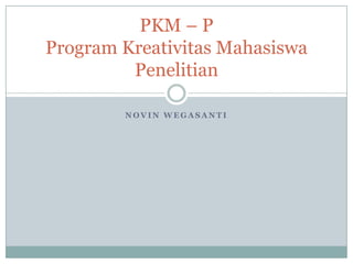 N O V I N W E G A S A N T I
PKM – P
Program Kreativitas Mahasiswa
Penelitian
 