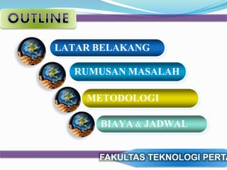 LATAR BELAKANG 
RUMUSAN MASALAH 
METODOLOGI 
BIAYA & JADWAL 
FAKULTAS TEKNOLOGI PERTANIAN 
 