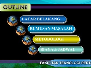 LATAR BELAKANG 
RUMUSAN MASALAH 
METODOLOGI 
BIAYA & JADWAL 
FAKULTAS TEKNOLOGI PERTANIAN 
 