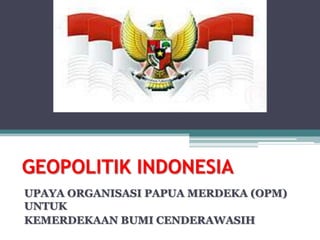 GEOPOLITIK INDONESIA
UPAYA ORGANISASI PAPUA MERDEKA (OPM)
UNTUK
KEMERDEKAAN BUMI CENDERAWASIH
 