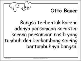 Otto Bauer
Bangsa terbentuk karena
adanya persamaan karakter
karena persamaan nasib yang
tumbuh dan berkembang seiring
bertumbuhnya bangsa.
9/18/2013 riskawikant.wordpress.com
 