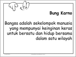 Bung Karno
Bangsa adalah sekelompok manusia
yang mempunyai keinginan keras
untuk bersatu dan hidup bersama
dalam satu wilayah
9/18/2013 riskawikant.wordpress.com
 