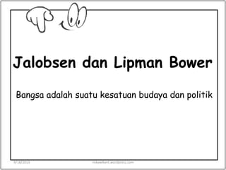 Jalobsen dan Lipman Bower
Bangsa adalah suatu kesatuan budaya dan politik
9/18/2013 riskawikant.wordpress.com
 