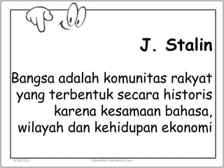 J. Stalin
Bangsa adalah komunitas rakyat
yang terbentuk secara historis
karena kesamaan bahasa,
wilayah dan kehidupan ekonomi
9/18/2013 riskawikant.wordpress.com
 