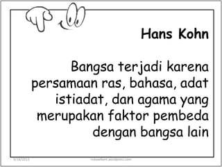 Hans Kohn
Bangsa terjadi karena
persamaan ras, bahasa, adat
istiadat, dan agama yang
merupakan faktor pembeda
dengan bangsa lain
9/18/2013 riskawikant.wordpress.com
 