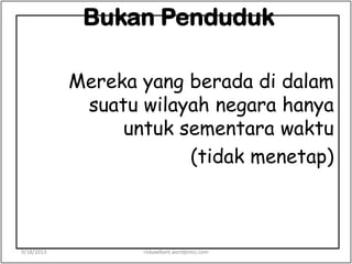 Bukan Penduduk
Mereka yang berada di dalam
suatu wilayah negara hanya
untuk sementara waktu
(tidak menetap)
9/18/2013 riskawikant.wordpress.com
 