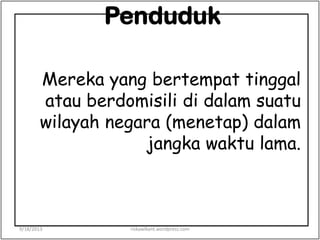 Penduduk
Mereka yang bertempat tinggal
atau berdomisili di dalam suatu
wilayah negara (menetap) dalam
jangka waktu lama.
9/18/2013 riskawikant.wordpress.com
 