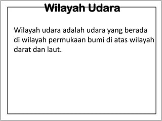 Wilayah Udara
Wilayah udara adalah udara yang berada
di wilayah permukaan bumi di atas wilayah
darat dan laut.
 
