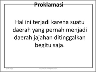 Proklamasi
Hal ini terjadi karena suatu
daerah yang pernah menjadi
daerah jajahan ditinggalkan
begitu saja.
9/18/2013 riskawikant.wordpress.com
 
