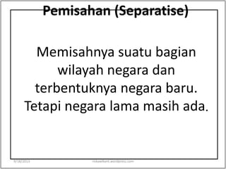 Pemisahan (Separatise)
Memisahnya suatu bagian
wilayah negara dan
terbentuknya negara baru.
Tetapi negara lama masih ada.
9/18/2013 riskawikant.wordpress.com
 