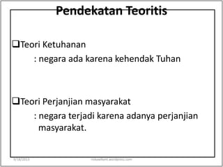 Pendekatan Teoritis
Teori Ketuhanan
: negara ada karena kehendak Tuhan
Teori Perjanjian masyarakat
: negara terjadi karena adanya perjanjian
masyarakat.
9/18/2013 riskawikant.wordpress.com
 