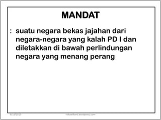 MANDAT
: suatu negara bekas jajahan dari
negara-negara yang kalah PD I dan
diletakkan di bawah perlindungan
negara yang menang perang
9/18/2013 riskawikant.wordpress.com
 