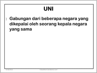 UNI
: Gabungan dari beberapa negara yang
dikepalai oleh seorang kepala negara
yang sama
9/18/2013 riskawikant.wordpress.com
 