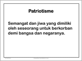 Patriotisme
Semangat dan jiwa yang dimiliki
oleh seseorang untuk berkorban
demi bangsa dan negaranya.
9/18/2013 riskawikant.wordpress.com
 
