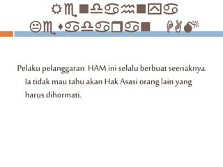 Rendahnya 
Kesadaran HAM 
Pelaku pelanggaran HAM ini selalu berbuat seenaknya. 
Ia tidak mau tahu akan Hak Asasi orang lain yang 
harus dihormati. 
 