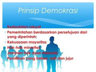 ∗ Kedaulatan rakyat
∗ Pemerintahan berdasarkan persetujuan dari
yang diperintah;
∗ Kekuasaan mayoritas
∗ Hak-hak minoritas
∗ Jaminan hak asasi manusia;
∗ Pemilihan yang bebas, adil dan jujur
Prinsip Demokrasi
 