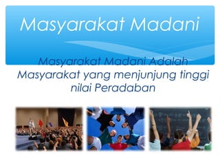 Masyarakat Madani Adalah
Masyarakat yang menjunjung tinggi
nilai Peradaban
Masyarakat Madani
 