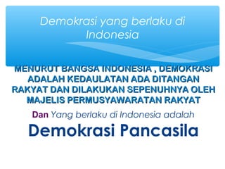 MENURUT BANGSA INDONESIA , DEMOKRASIMENURUT BANGSA INDONESIA , DEMOKRASI
ADALAH KEDAULATAN ADA DITANGANADALAH KEDAULATAN ADA DITANGAN
RAKYAT DAN DILAKUKAN SEPENUHNYA OLEHRAKYAT DAN DILAKUKAN SEPENUHNYA OLEH
MAJELIS PERMUSYAWARATAN RAKYATMAJELIS PERMUSYAWARATAN RAKYAT
Dan Yang berlaku di Indonesia adalah
Demokrasi Pancasila
Demokrasi yang berlaku di
Indonesia
 