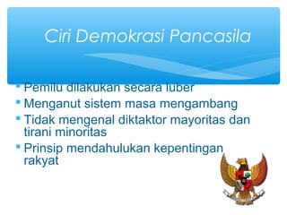  Pemilu dilakukan secara luber
 Menganut sistem masa mengambang
 Tidak mengenal diktaktor mayoritas dan
tirani minoritas
 Prinsip mendahulukan kepentingan
rakyat
Ciri Demokrasi Pancasila
 