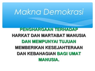 PENGHARGAAN TERHADAPPENGHARGAAN TERHADAP
HARKAT DAN MARTABAT MANUSIAHARKAT DAN MARTABAT MANUSIA
DAN MEMPUNYAI TUJUANDAN MEMPUNYAI TUJUAN
MEMBERIKAN KESEJAHTERAANMEMBERIKAN KESEJAHTERAAN
DAN KEBAHAGIANDAN KEBAHAGIAN BAGI UMATBAGI UMAT
MANUSIA.MANUSIA.
Makna Demokrasi
 