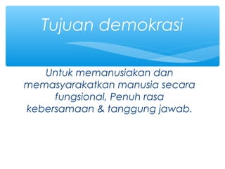 Untuk memanusiakan dan
memasyarakatkan manusia secara
fungsional, Penuh rasa
kebersamaan & tanggung jawab.
Tujuan demokrasi
 