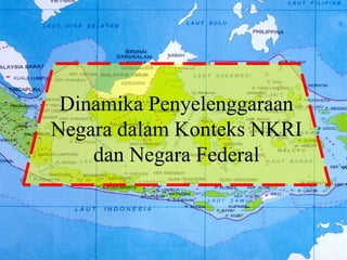 Dinamika Penyelenggaraan
Negara dalam Konteks NKRI
dan Negara Federal
 