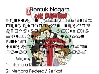 Bentuk Negara
Bentuk negaqa adalah
pengelompokan negaqa
beqdasaqkan kqiteqia
distqibusi kekuasaan
antaq beqbagai
tingkat pemeqintahan
dalam suatu negaqa.
Kategorinya adalah:
1. Negara Kesatuan
2. Negara Federal/ Serikat

 