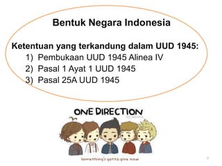 Bentuk Negara Indonesia
Ketentuan yang terkandung dalam UUD 1945:
1) Pembukaan UUD 1945 Alinea IV
2) Pasal 1 Ayat 1 UUD 1945
3) Pasal 25A UUD 1945

7

 